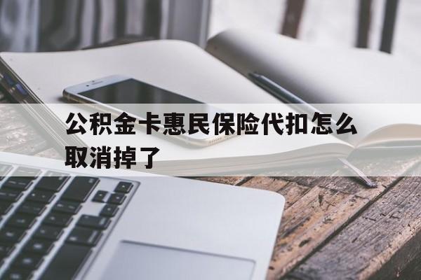 最新公积金卡惠民保险代扣怎么取消掉了方法分析(最方便真实的余姚公积金卡惠民保险代扣怎么取消掉了呢方法)