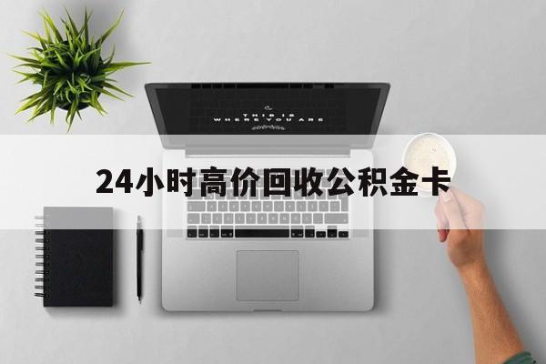 最新24小时高价回收公积金卡方法分析(最方便真实的余姚24小时高价回收公积金卡怎么办方法)