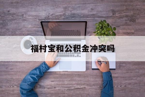 最新福村宝和公积金冲突吗方法分析(最方便真实的余姚福村宝是什么方法)