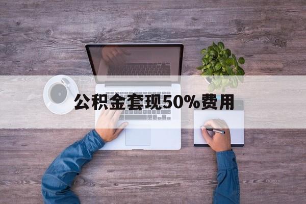 最新公积金套现50%费用方法分析(最方便真实的余姚公积金套现需要什么手续方法)