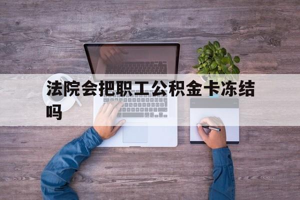 最新法院会把职工公积金卡冻结吗方法分析(最方便真实的余姚法院会执行住房公积金余额吗方法)