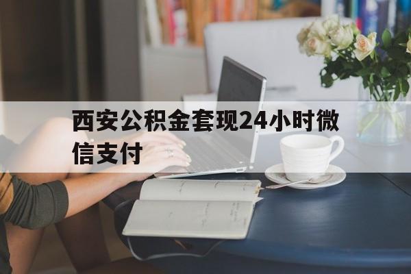 最新西安公积金套现24小时微信支付方法分析(最方便真实的余姚西安公积金套现24小时微信支付有影响吗方法)