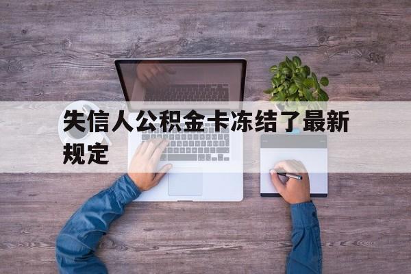 最新失信人公积金卡冻结了最新规定方法分析(最方便真实的余姚失信被执行人的住房公积金会执行吗?方法)