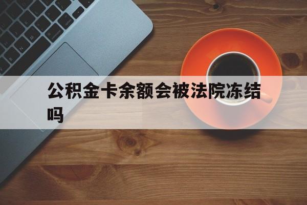 最新公积金卡余额会被法院冻结吗方法分析(最方便真实的余姚住房公积金卡被冻结,钱能入帐户吗方法)