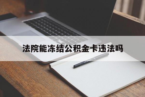 最新法院能冻结公积金卡违法吗方法分析(最方便真实的余姚法院可以冻结住房公积金的钱吗方法)