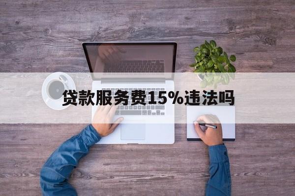 最新贷款服务费15%违法吗方法分析(最方便真实的余姚贷款服务费15个点合法吗方法)