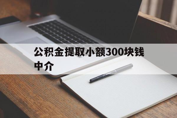 最新公积金提取小额300块钱中介方法分析(最方便真实的余姚公积金提取中介收多少方法)