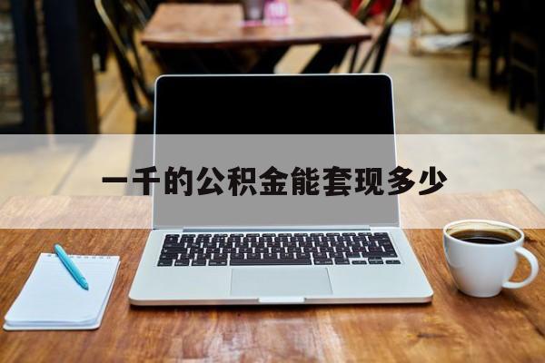 最新一千的公积金能套现多少方法分析(最方便真实的余姚一千的公积金能套现多少利息方法)