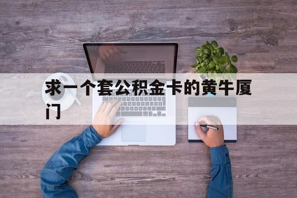 最新求一个套公积金卡的黄牛厦门方法分析(最方便真实的余姚厦门公积金哪里领取方法)