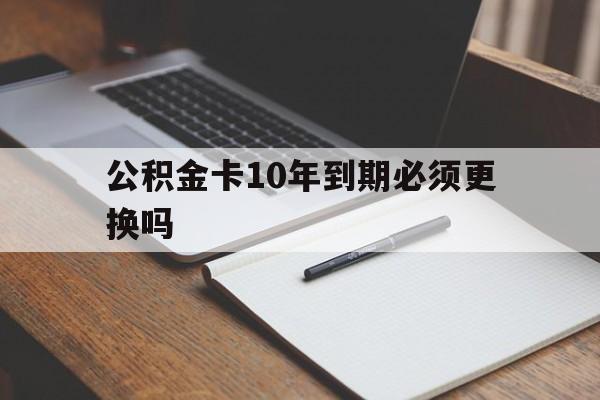 最新公积金卡10年到期必须更换吗方法分析(最方便真实的余姚公积金卡太久没用需要激活吗方法)