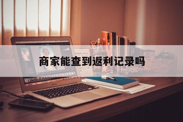 最新商家能查到返利记录吗方法分析(最方便真实的余姚店家知道用没用返利软件吗方法)