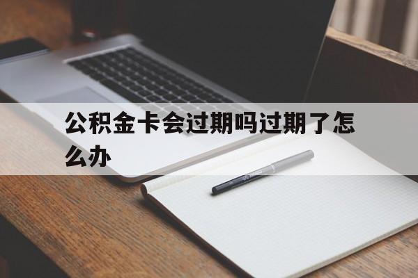 最新公积金卡会过期吗过期了怎么办方法分析(最方便真实的余姚公积金卡过期了钱还打得上来不?方法)