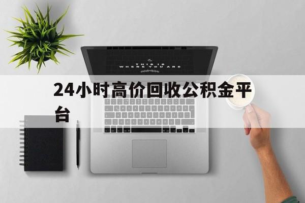 最新24小时高价回收公积金平台方法分析(最方便真实的余姚公积金贷款回收是什么意思方法)