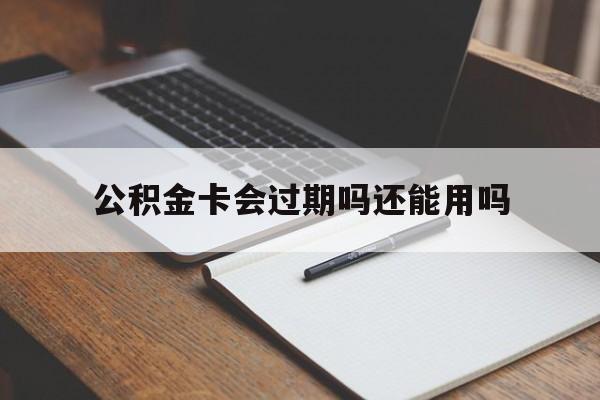 最新公积金卡会过期吗还能用吗方法分析(最方便真实的余姚公积金卡有效期到后需要换卡吗?方法)