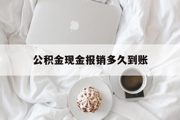 最新公积金现金报销多久到账方法分析(最方便真实的余姚公积金现金报销多久到账户方法)