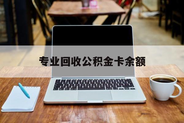 最新专业回收公积金卡余额方法分析(最方便真实的余姚公积金回收本金是什么意思?方法)
