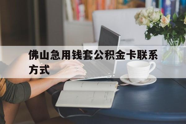 最新佛山急用钱套公积金卡联系方式方法分析(最方便真实的余姚佛山住房公积金怎么取出来方法)