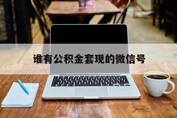 最新谁有公积金套现的微信号方法分析(最方便真实的余姚我有一笔公积金,请问有什么办法套现?方法)