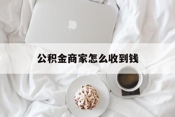 最新公积金商家怎么收到钱方法分析(最方便真实的余姚公积金商家怎么收到钱呢方法)