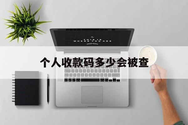 最新个人收款码多少会被查方法分析(最方便真实的余姚个人收款码一天可以收多少方法)