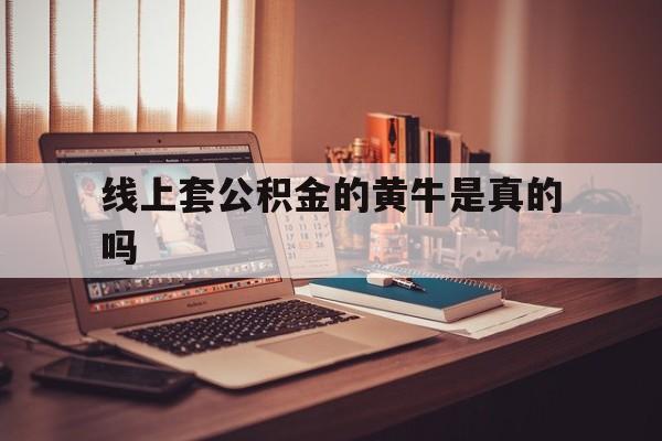 最新线上套公积金的黄牛是真的吗方法分析(最方便真实的余姚线下公积金方法)