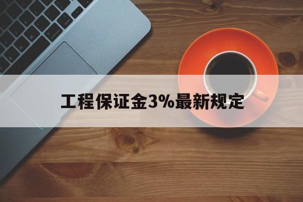 最新工程保证金3%最新规定方法分析(最方便真实的余姚工程保证金一般按什么比例交方法)