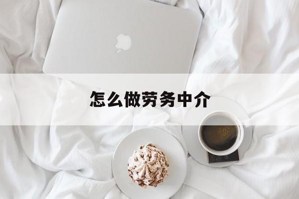 最新怎么做劳务中介方法分析(最方便真实的余姚一个新手怎么做劳务中介方法)