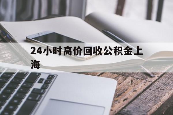 最新24小时高价回收公积金上海方法分析(最方便真实的余姚上海公积金如何取出来方法)