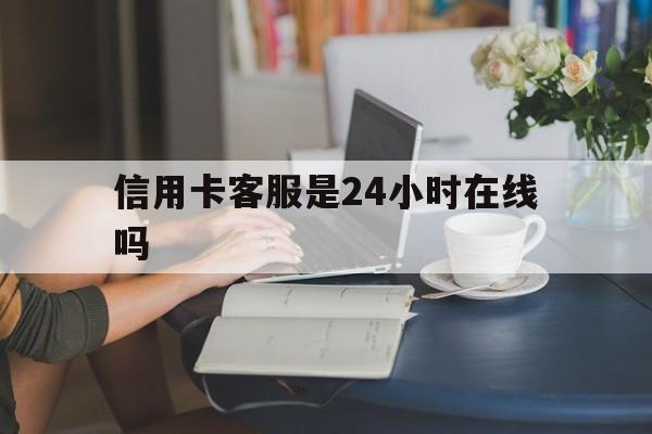 最新信用卡客服是24小时在线吗方法分析(最方便真实的余姚银行的信用卡客服方法)