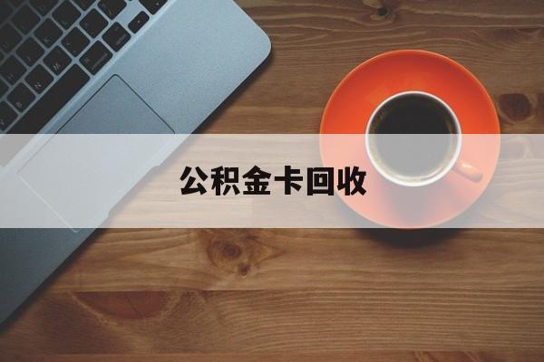 最新公积金卡回收方法分析(最方便真实的余姚旧的公积金卡怎么换新的方法)
