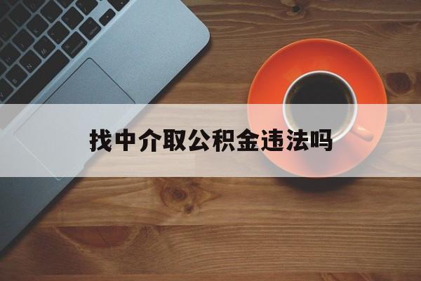 最新找中介取公积金违法吗方法分析(最方便真实的余姚找中介取公积金违法吗怎么举报方法)