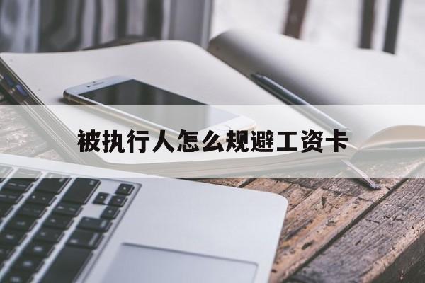 最新被执行人怎么规避工资卡方法分析(最方便真实的余姚怎样执行被执行人的工资方法)