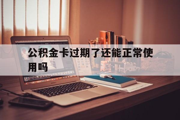 最新公积金卡过期了还能正常使用吗方法分析(最方便真实的余姚公积金卡过期了钱还打得上来不?方法)
