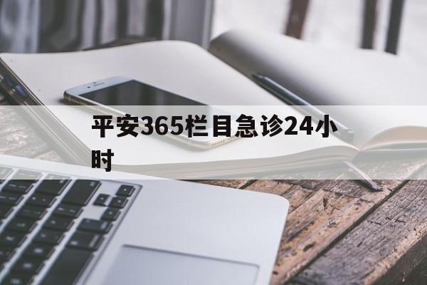 最新平安365栏目急诊24小时方法分析(最方便真实的余姚急诊科24小时免费咨询方法)