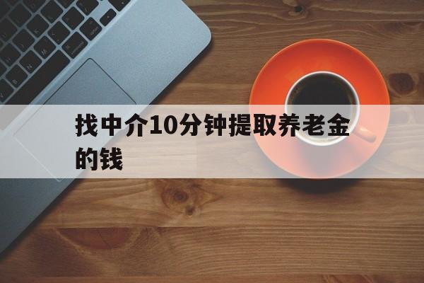 最新找中介10分钟提取养老金的钱方法分析(最方便真实的余姚养老保险中介方法)