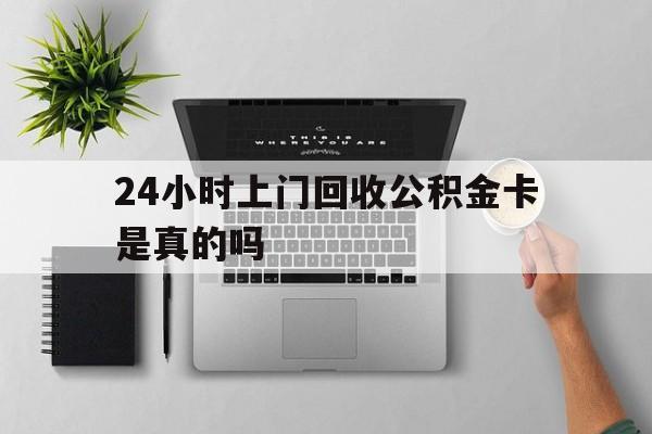 最新24小时上门回收公积金卡是真的吗方法分析(最方便真实的余姚24小时上门回收公积金卡是真的吗安全吗方法)