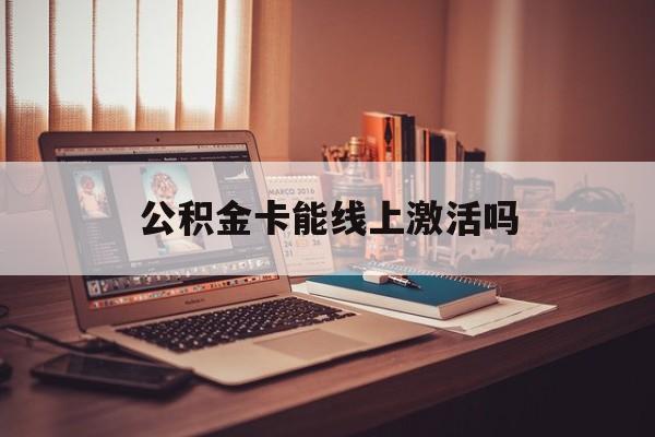 最新公积金卡能线上激活吗方法分析(最方便真实的余姚住房公积金卡可以网上激活吗方法)