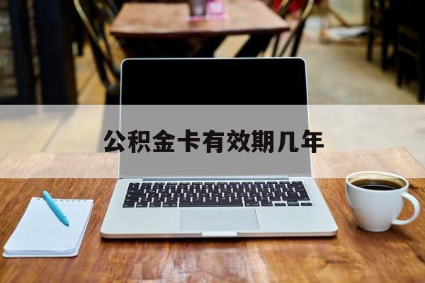 最新公积金卡有效期几年方法分析(最方便真实的余姚公积金卡上的有效期限是什么意思方法)
